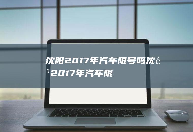 沈阳2017年汽车限号吗沈阳2017年汽车限号吗今天