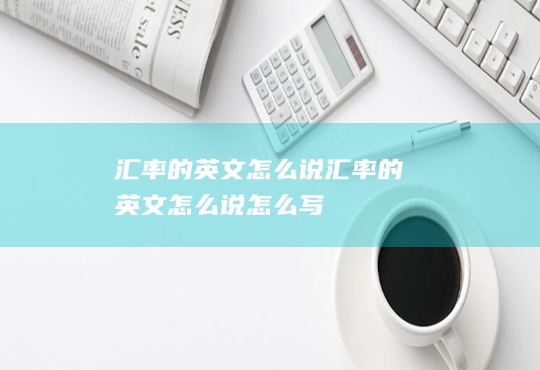 汇率的英文怎么说汇率的英文怎么说怎么写