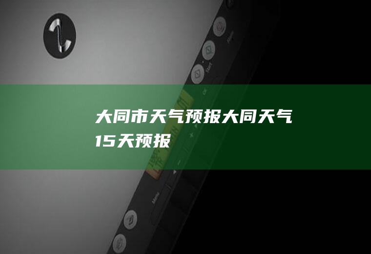 大同市天气预报大同天气15天预报