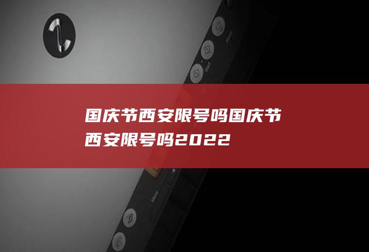 国庆节西安限号吗国庆节西安限号吗2022