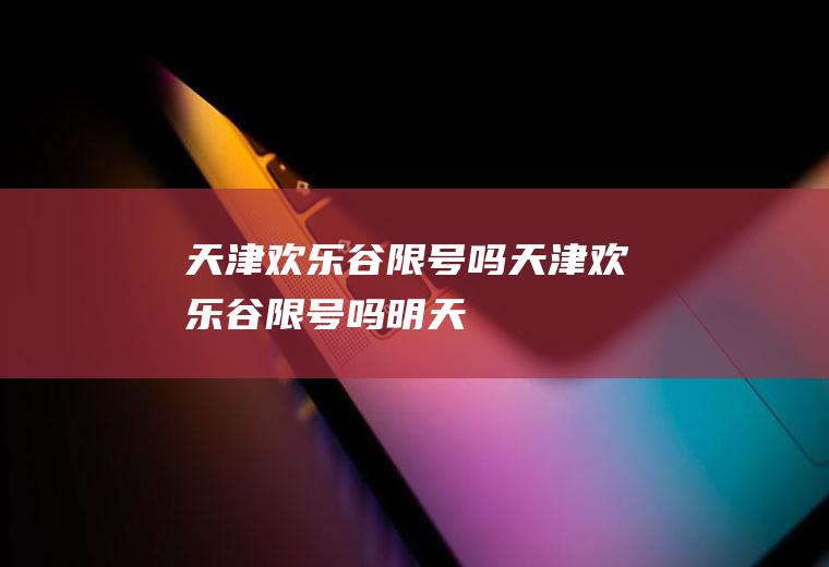 天津欢乐谷限号吗天津欢乐谷限号吗明天