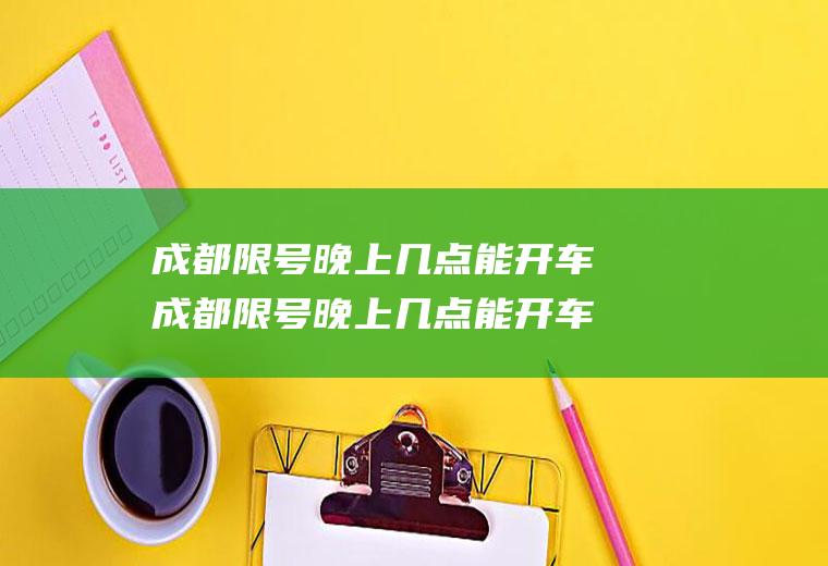 成都限号晚上几点能开车成都限号晚上几点能开车上路