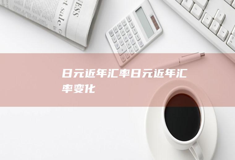 日元近年汇率日元近年汇率变化