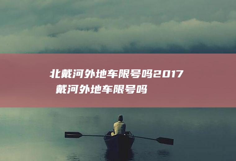 北戴河外地车限号吗2017北戴河外地车限号吗2017年