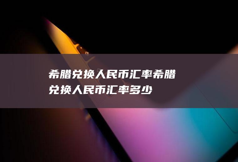 希腊兑换人民币汇率希腊兑换人民币汇率多少