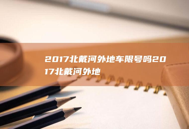 2017北戴河外地车限号吗2017北戴河外地车限号吗今天