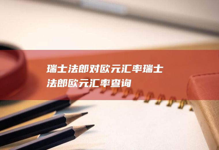 瑞士法郎对欧元汇率瑞士法郎欧元汇率查询