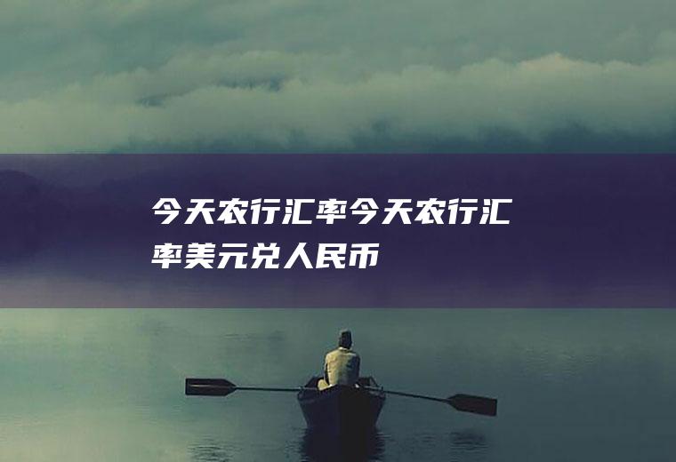 今天农行汇率今天农行汇率美元兑人民币