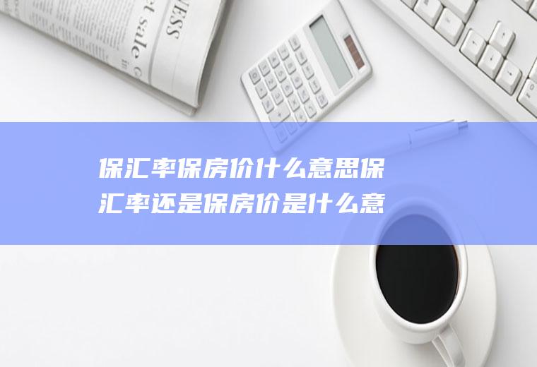 保汇率保房价什么意思保汇率还是保房价是什么意思