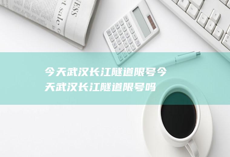 今天武汉长江隧道限号今天武汉长江隧道限号吗