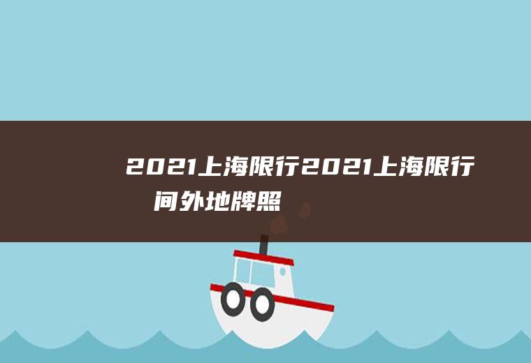 2021上海限行2021上海限行时间外地牌照