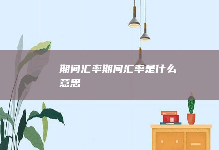 期间汇率期间汇率是什么意思