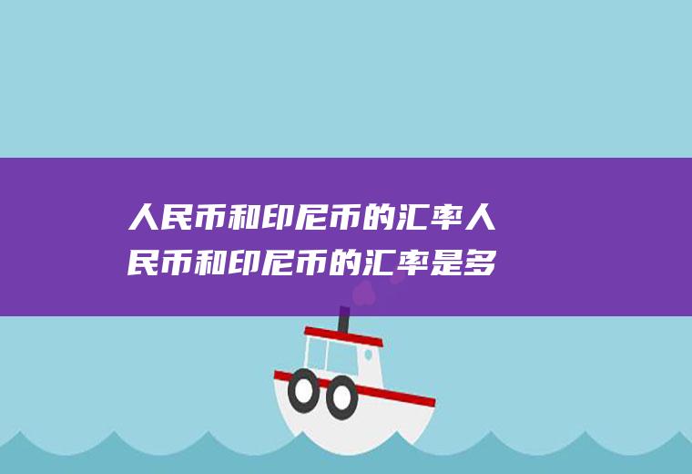 人民币和印尼币的汇率人民币和印尼币的汇率是多少