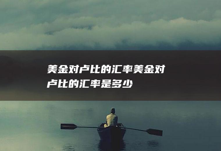 美金对卢比的汇率美金对卢比的汇率是多少