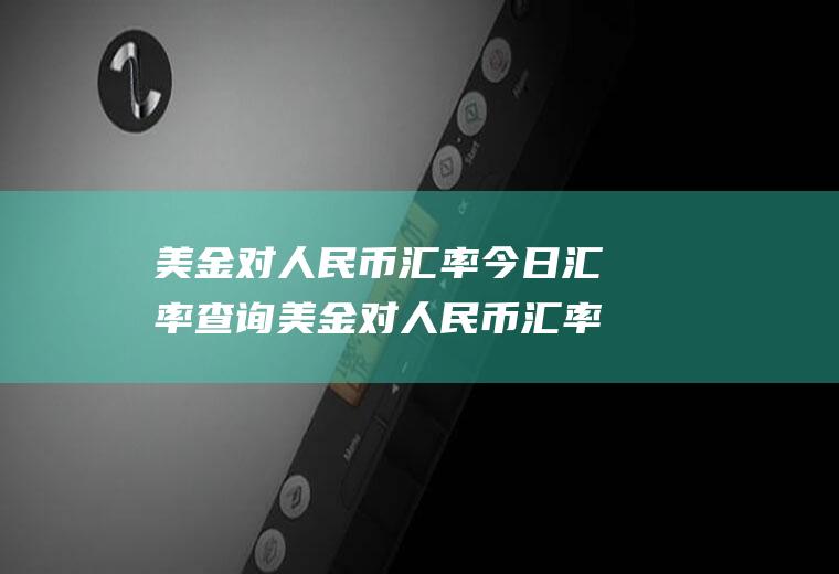 美金对人民币汇率今日汇率查询美金对人民币汇率今日汇率查询日元