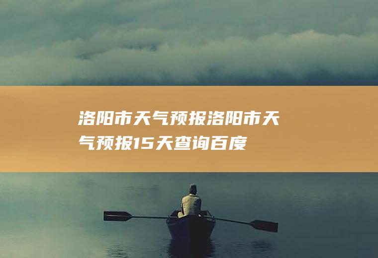洛阳市天气预报洛阳市天气预报15天查询百度