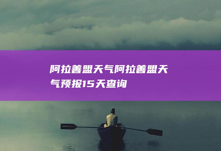 阿拉善盟天气阿拉善盟天气预报15天查询