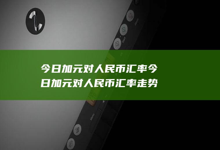 今日加元对人民币汇率今日加元对人民币汇率走势