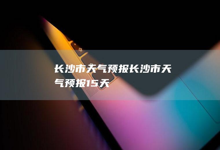 长沙市天气预报长沙市天气预报15天