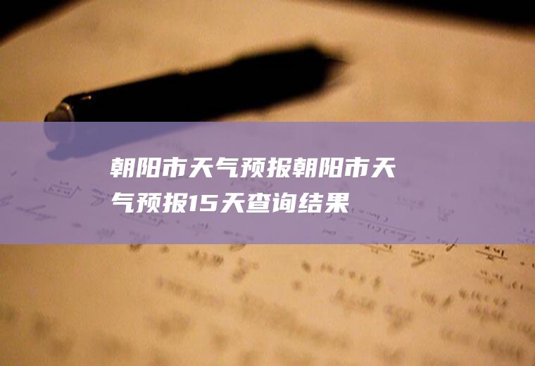 朝阳市天气预报朝阳市天气预报15天查询结果