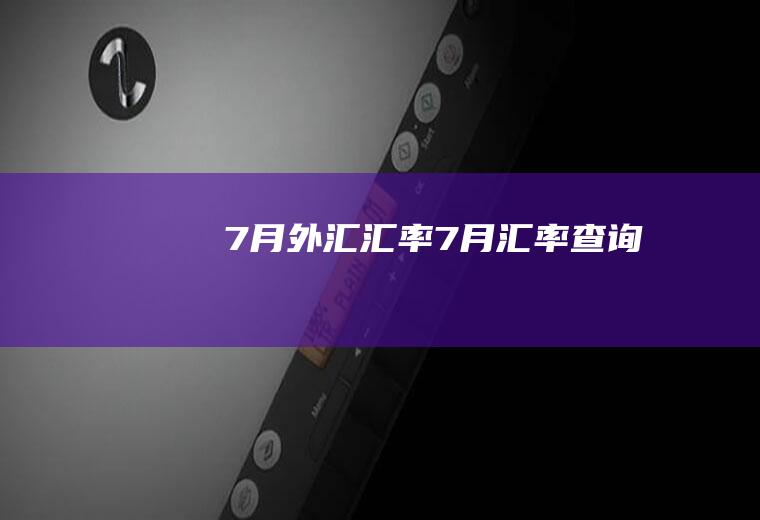 7月外汇汇率7月汇率查询