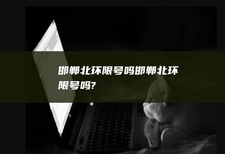 邯郸北环限号吗邯郸北环限号吗?