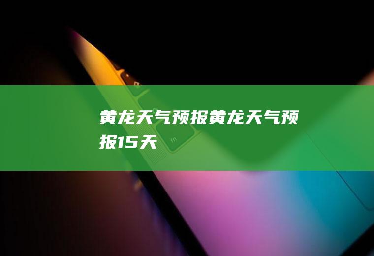 黄龙天气预报黄龙天气预报15天