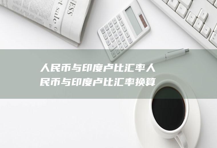 人民币与印度卢比汇率人民币与印度卢比汇率换算