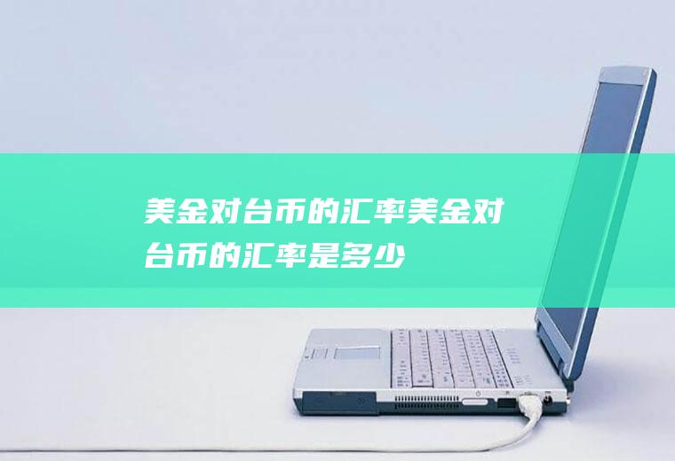 美金对台币的汇率美金对台币的汇率是多少