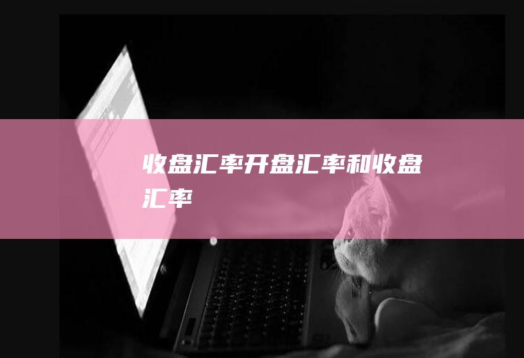 收盘汇率开盘汇率和收盘汇率