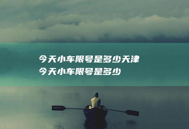 今天小车限号是多少天津今天小车限号是多少