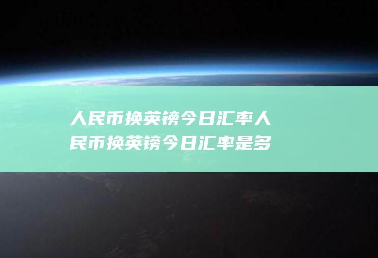 人民币换英镑今日汇率人民币换英镑今日汇率是多少