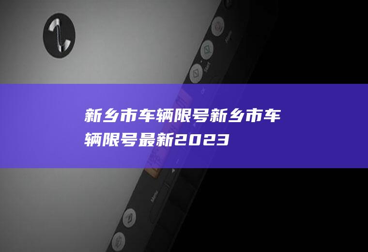 新乡市车辆限号新乡市车辆限号最新2023