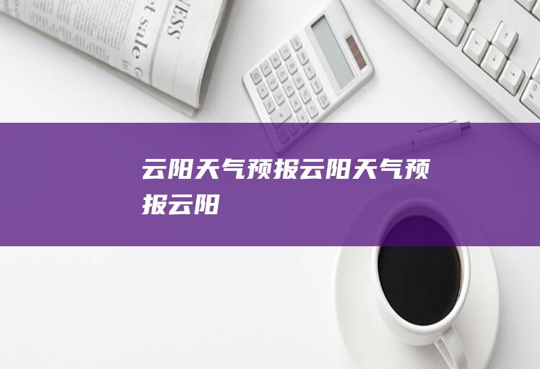 云阳天气预报云阳天气预报云阳