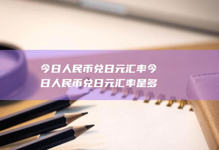 今日人民币兑日元汇率今日人民币兑日元汇率是多少