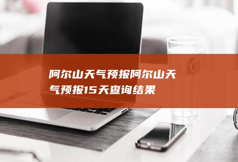 阿尔山天气预报阿尔山天气预报15天查询结果