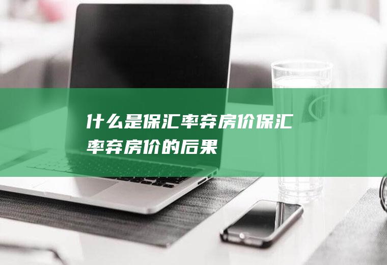 什么是保汇率弃房价保汇率弃房价的后果