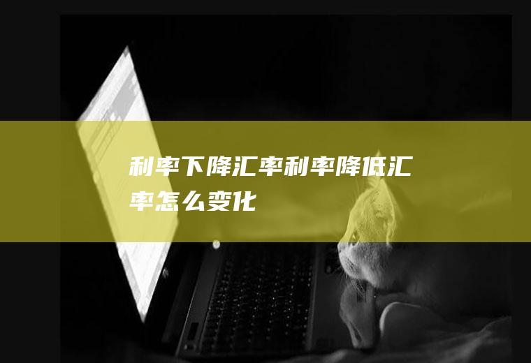 利率下降汇率利率降低汇率怎么变化