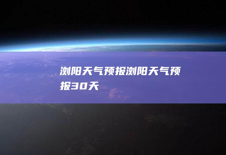 浏阳天气预报浏阳天气预报30天