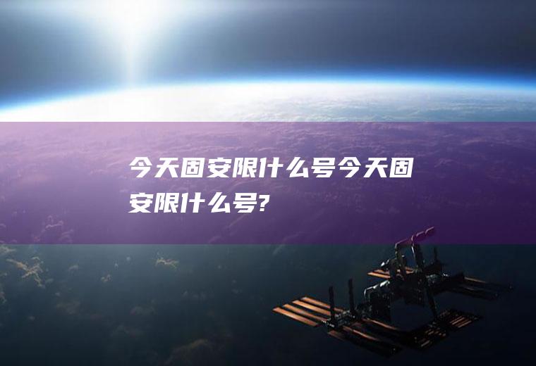 今天固安限什么号今天固安限什么号?