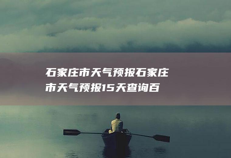 石家庄市天气预报石家庄市天气预报15天查询百度