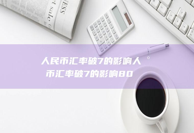 人民币汇率破7的影响人民币汇率破7的影响800字文章