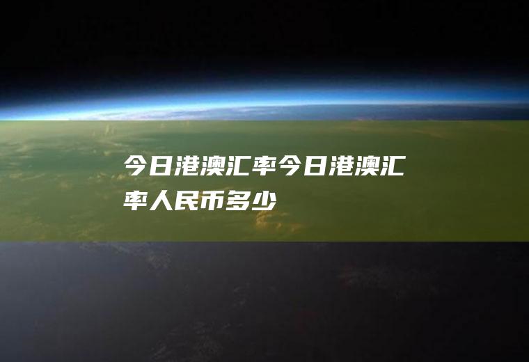 今日港澳汇率今日港澳汇率人民币多少