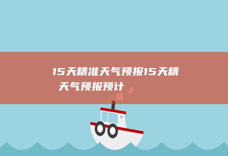 15天精准天气预报15天精准天气预报预计