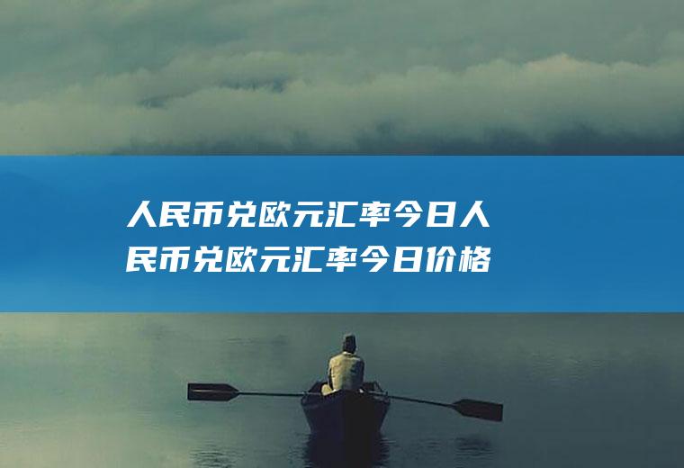 人民币兑欧元汇率今日人民币兑欧元汇率今日价格多少