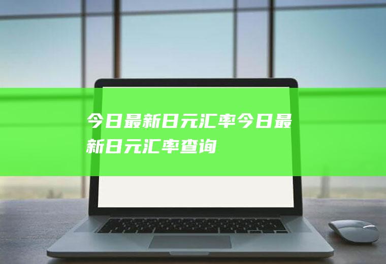 今日最新日元汇率今日最新日元汇率查询