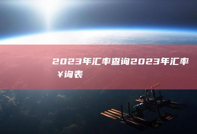 2023年汇率查询2023年汇率查询表