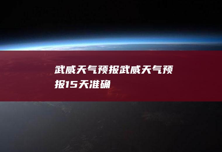 武威天气预报武威天气预报15天准确