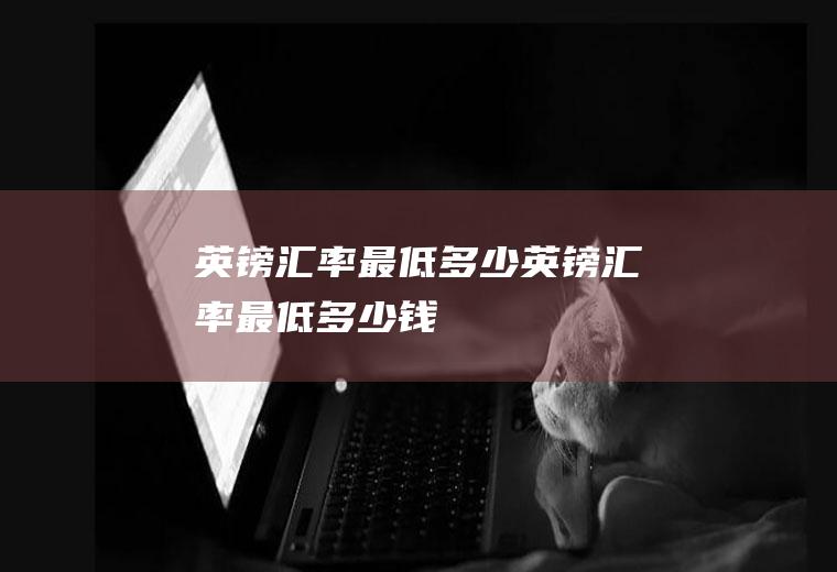 英镑汇率最低多少英镑汇率最低多少钱