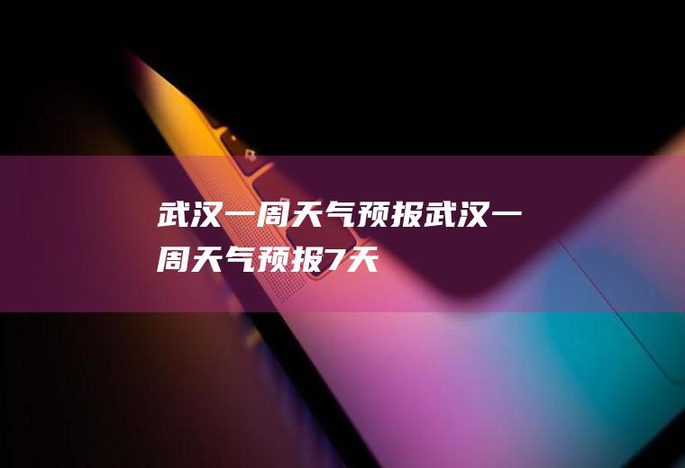 武汉一周天气预报武汉一周天气预报7天